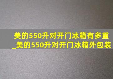 美的550升对开门冰箱有多重_美的550升对开门冰箱外包装