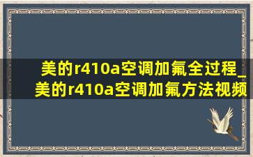 美的r410a空调加氟全过程_美的r410a空调加氟方法视频教程