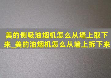 美的侧吸油烟机怎么从墙上取下来_美的油烟机怎么从墙上拆下来