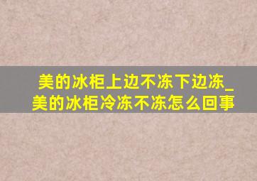 美的冰柜上边不冻下边冻_美的冰柜冷冻不冻怎么回事