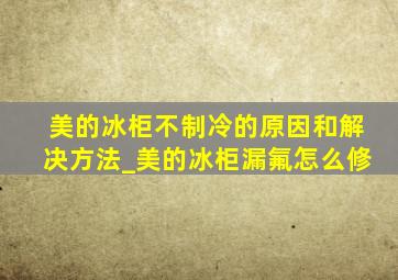 美的冰柜不制冷的原因和解决方法_美的冰柜漏氟怎么修