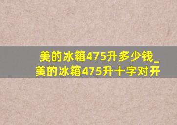 美的冰箱475升多少钱_美的冰箱475升十字对开