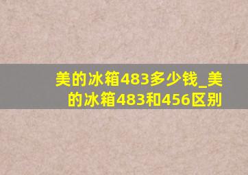 美的冰箱483多少钱_美的冰箱483和456区别