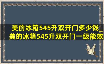 美的冰箱545升双开门多少钱_美的冰箱545升双开门一级能效