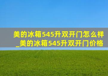 美的冰箱545升双开门怎么样_美的冰箱545升双开门价格