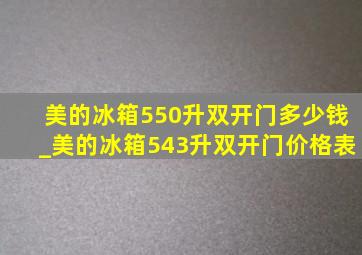 美的冰箱550升双开门多少钱_美的冰箱543升双开门价格表