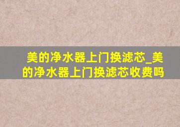 美的净水器上门换滤芯_美的净水器上门换滤芯收费吗