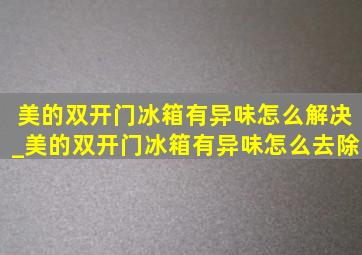 美的双开门冰箱有异味怎么解决_美的双开门冰箱有异味怎么去除