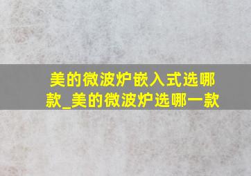 美的微波炉嵌入式选哪款_美的微波炉选哪一款