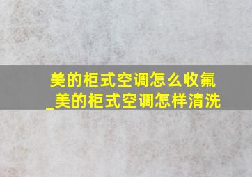 美的柜式空调怎么收氟_美的柜式空调怎样清洗