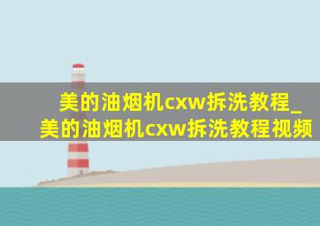 美的油烟机cxw拆洗教程_美的油烟机cxw拆洗教程视频