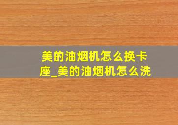 美的油烟机怎么换卡座_美的油烟机怎么洗