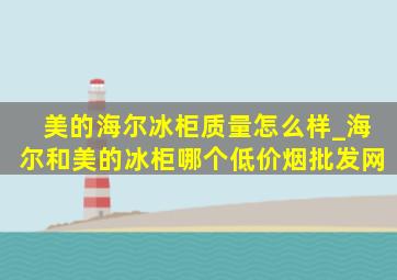 美的海尔冰柜质量怎么样_海尔和美的冰柜哪个(低价烟批发网)