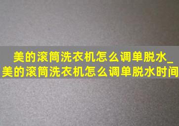 美的滚筒洗衣机怎么调单脱水_美的滚筒洗衣机怎么调单脱水时间