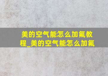 美的空气能怎么加氟教程_美的空气能怎么加氟