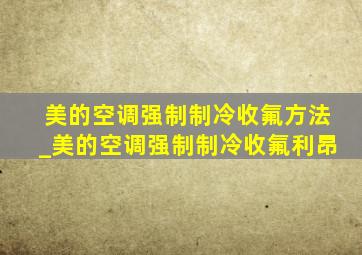 美的空调强制制冷收氟方法_美的空调强制制冷收氟利昂