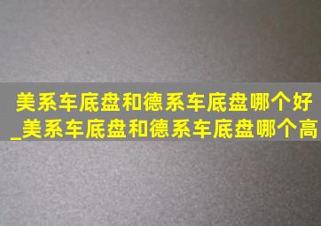 美系车底盘和德系车底盘哪个好_美系车底盘和德系车底盘哪个高