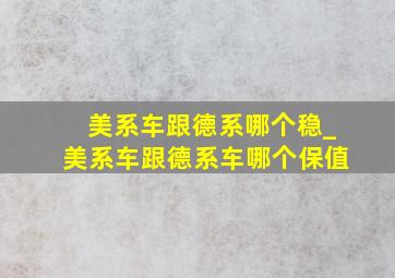 美系车跟德系哪个稳_美系车跟德系车哪个保值