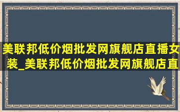 美联邦(低价烟批发网)旗舰店直播女装_美联邦(低价烟批发网)旗舰店直播鞋子