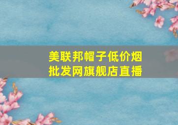 美联邦帽子(低价烟批发网)旗舰店直播