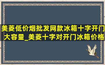 美菱(低价烟批发网)款冰箱十字开门大容量_美菱十字对开门冰箱价格表