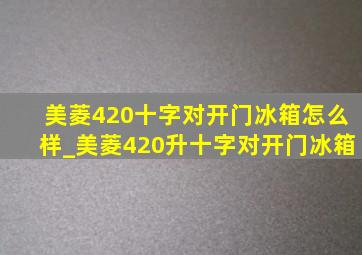 美菱420十字对开门冰箱怎么样_美菱420升十字对开门冰箱