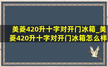 美菱420升十字对开门冰箱_美菱420升十字对开门冰箱怎么样