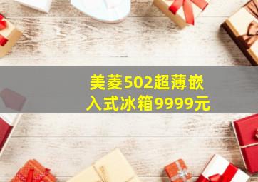 美菱502超薄嵌入式冰箱9999元