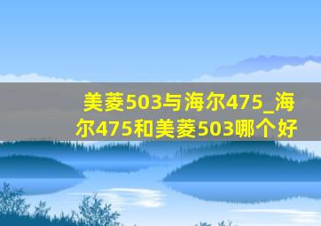 美菱503与海尔475_海尔475和美菱503哪个好