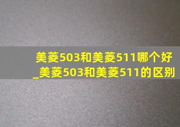 美菱503和美菱511哪个好_美菱503和美菱511的区别