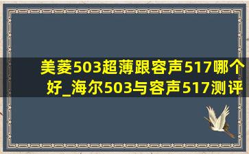 美菱503超薄跟容声517哪个好_海尔503与容声517测评