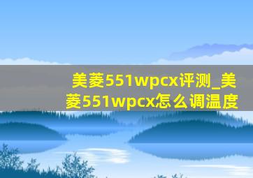 美菱551wpcx评测_美菱551wpcx怎么调温度