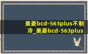 美菱bcd-563plus不制冷_美菱bcd-563plus不制冷结霜