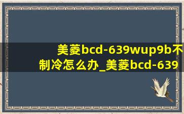 美菱bcd-639wup9b不制冷怎么办_美菱bcd-639wup9b显示e1