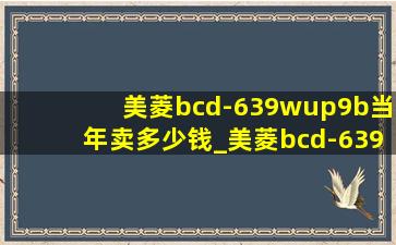 美菱bcd-639wup9b当年卖多少钱_美菱bcd-639wup9b显示e1