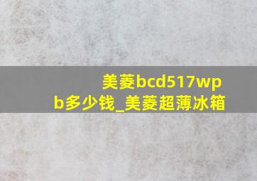 美菱bcd517wpb多少钱_美菱超薄冰箱