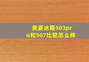 美菱冰箱503pro和507比较怎么样