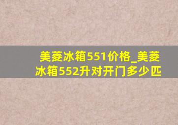 美菱冰箱551价格_美菱冰箱552升对开门多少匹