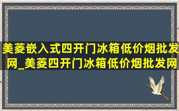 美菱嵌入式四开门冰箱(低价烟批发网)_美菱四开门冰箱(低价烟批发网)款