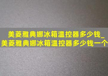 美菱雅典娜冰箱温控器多少钱_美菱雅典娜冰箱温控器多少钱一个