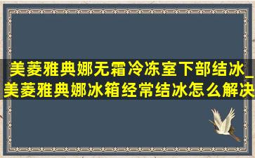 美菱雅典娜无霜冷冻室下部结冰_美菱雅典娜冰箱经常结冰怎么解决