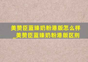 美赞臣蓝臻奶粉港版怎么样_美赞臣蓝臻奶粉港版区别