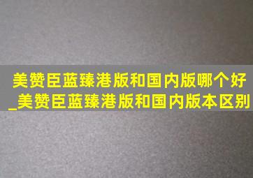 美赞臣蓝臻港版和国内版哪个好_美赞臣蓝臻港版和国内版本区别