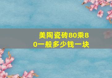 美陶瓷砖80乘80一般多少钱一块