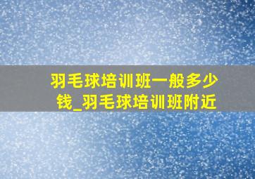 羽毛球培训班一般多少钱_羽毛球培训班附近