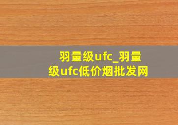 羽量级ufc_羽量级ufc(低价烟批发网)