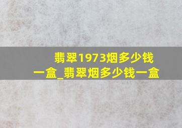 翡翠1973烟多少钱一盒_翡翠烟多少钱一盒