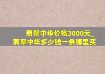 翡翠中华价格3000元_翡翠中华多少钱一条哪里买