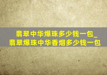 翡翠中华爆珠多少钱一包_翡翠爆珠中华香烟多少钱一包