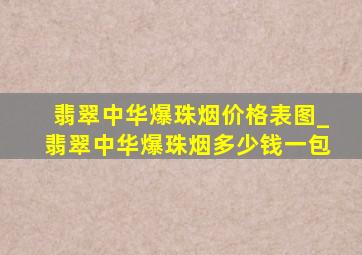 翡翠中华爆珠烟价格表图_翡翠中华爆珠烟多少钱一包